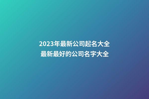 2023年最新公司起名大全 最新最好的公司名字大全-第1張-公司起名-玄機派